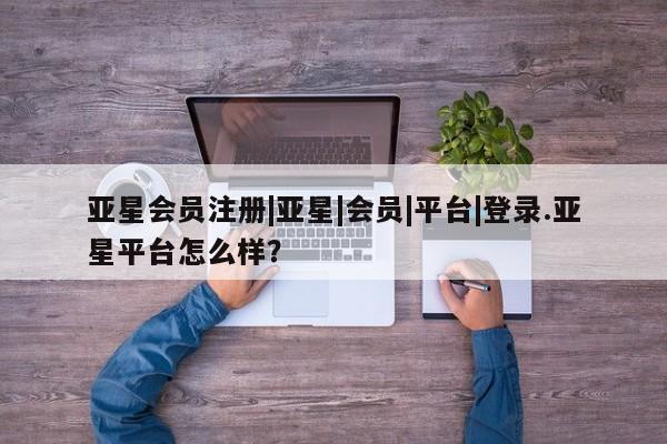 亚星app下载 亚星官网娱乐平台|亚星|会员|平台|登录.亚星平台怎么样？