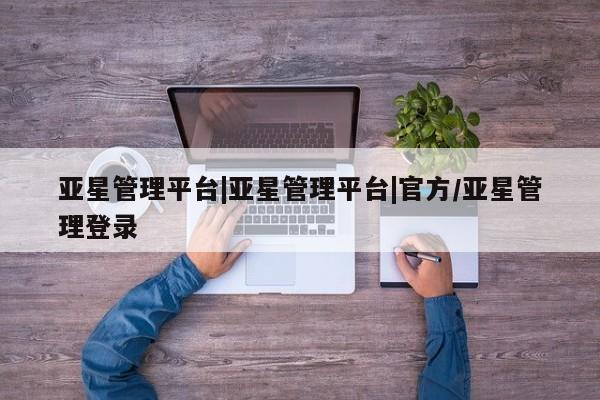 亚星app下载 亚星官网娱乐平台亚星管理平台|亚星管理平台|官方/亚星管理登录
