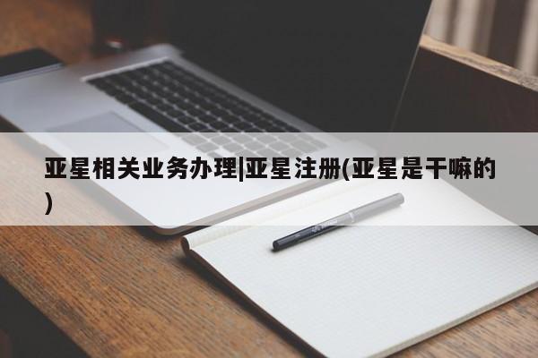 亚星app下载 亚星官网娱乐平台亚星相关业务办理|亚星注册(亚星是干嘛的)