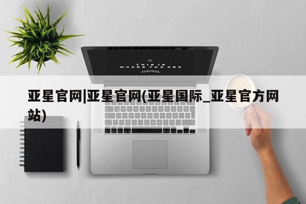 亚星app下载 亚星官网娱乐平台亚星官网|亚星官网(亚星国际_亚星官方网站)