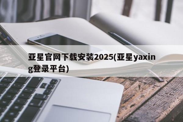 亚星app下载 亚星官网娱乐平台亚星官网下载安装2025(亚星yaxing登录平台)