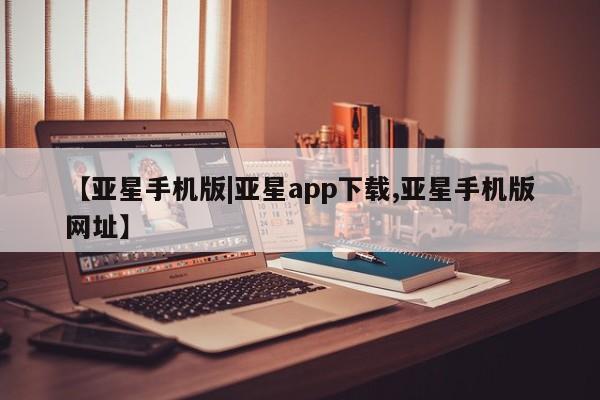 亚星app下载 亚星官网娱乐平台【亚星手机版|亚星app下载,亚星手机版网址】