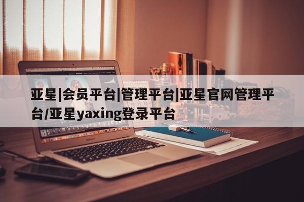 亚星app下载 亚星官网娱乐平台亚星|会员平台|管理平台|亚星官网管理平台/亚星yaxing登录平台