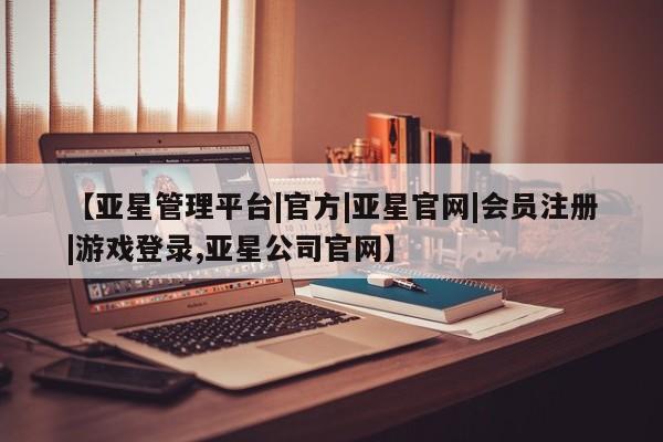 亚星app下载 亚星官网娱乐平台【亚星管理平台|官方|亚星官网|会员注册|游戏登录,亚星公司官网】