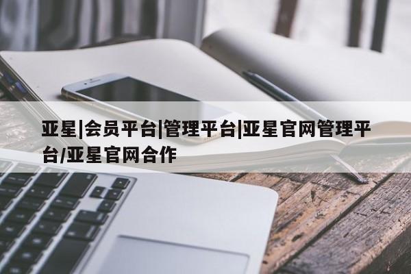 亚星app下载 亚星官网娱乐平台亚星|会员平台|管理平台|亚星官网管理平台/亚星官网合作