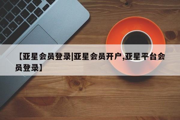 亚星app下载 亚星官网娱乐平台【亚星会员登录|亚星会员开户,亚星平台会员登录】