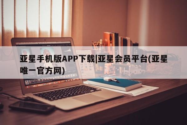 亚星app下载 亚星官网娱乐平台亚星手机版APP下载|亚星会员平台(亚星唯一官方网)