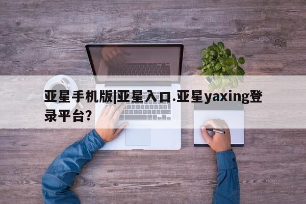 亚星app下载 亚星官网娱乐平台亚星手机版|亚星入口.亚星yaxing登录平台？