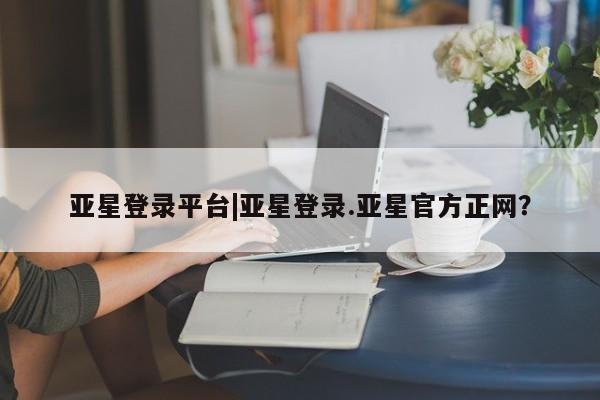 亚星app下载 亚星官网娱乐平台亚星登录平台|亚星登录.亚星官方正网？