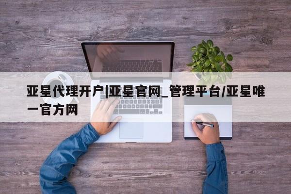 亚星app下载 亚星官网娱乐平台亚星代理开户|亚星官网_管理平台/亚星唯一官方网