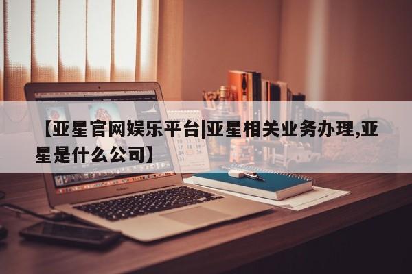 亚星app下载 亚星官网娱乐平台【亚星官网娱乐平台|亚星相关业务办理,亚星是什么公司】