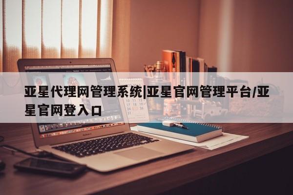 亚星app下载 亚星官网娱乐平台亚星代理网管理系统|亚星官网管理平台/亚星官网登入口