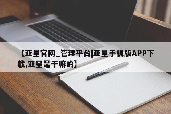 亚星app下载 亚星官网娱乐平台【亚星官网_管理平台|亚星手机版APP下载,亚星是干嘛的】