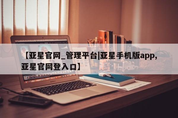 亚星app下载 亚星官网娱乐平台【亚星官网_管理平台|亚星手机版app,亚星官网登入口】