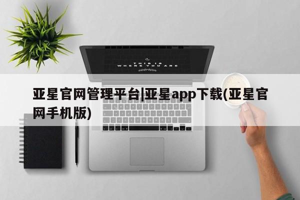 亚星app下载 亚星官网娱乐平台亚星官网管理平台|亚星app下载(亚星官网手机版)
