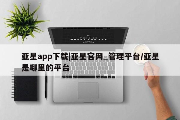 亚星app下载 亚星官网娱乐平台亚星app下载|亚星官网_管理平台/亚星是哪里的平台