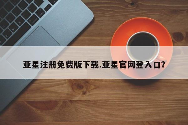 亚星app下载 亚星官网娱乐平台亚星注册免费版下载.亚星官网登入口？