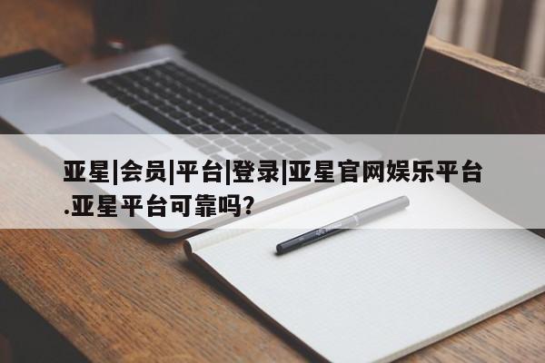 亚星app下载 亚星官网娱乐平台亚星|会员|平台|登录|亚星官网娱乐平台.亚星平台可靠吗？