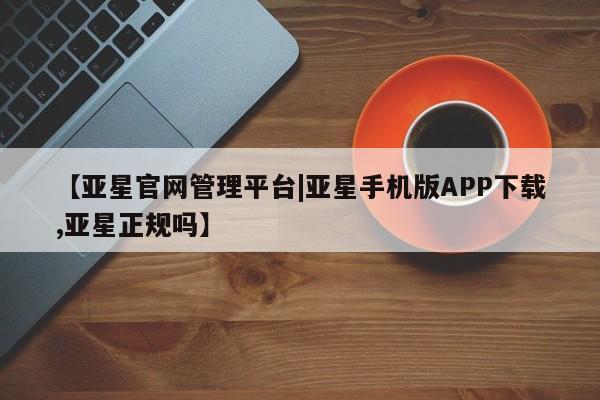 亚星app下载 亚星官网娱乐平台【亚星官网管理平台|亚星手机版APP下载,亚星正规吗】