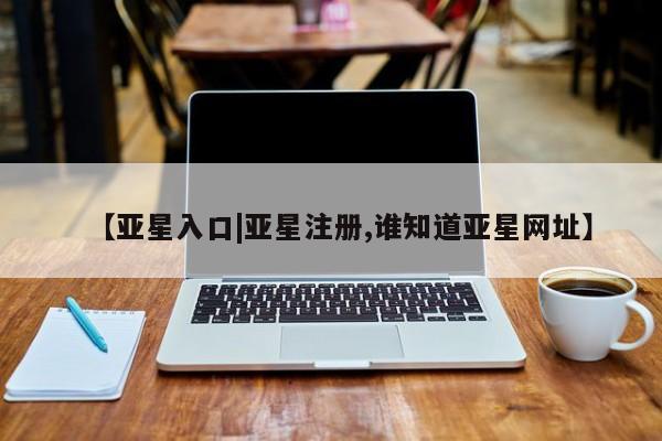 亚星app下载 亚星官网娱乐平台【亚星入口|亚星注册,谁知道亚星网址】