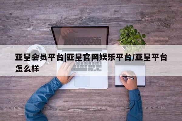 亚星app下载 亚星官网娱乐平台亚星会员平台|亚星官网娱乐平台/亚星平台怎么样