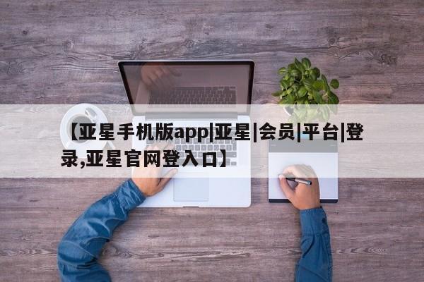 亚星app下载 亚星官网娱乐平台【亚星手机版app|亚星|会员|平台|登录,亚星官网登入口】