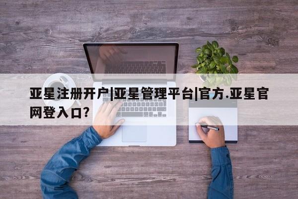 亚星app下载 亚星官网娱乐平台亚星注册开户|亚星管理平台|官方.亚星官网登入口？