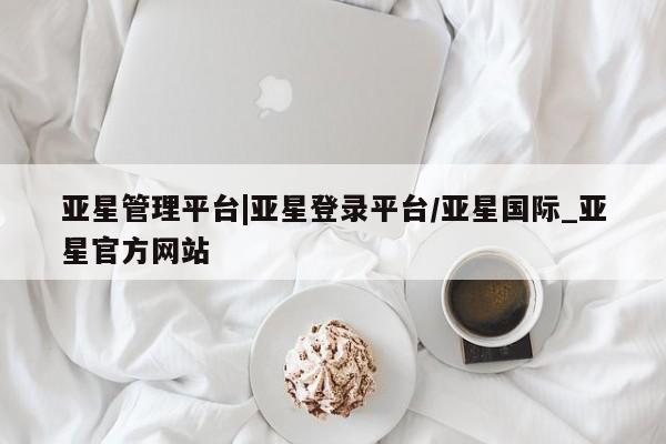 亚星app下载 亚星官网娱乐平台亚星管理平台|亚星登录平台/亚星国际_亚星官方网站