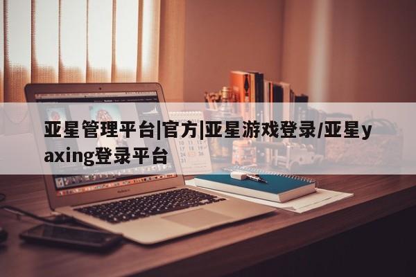 亚星app下载 亚星官网娱乐平台亚星管理平台|官方|亚星游戏登录/亚星yaxing登录平台