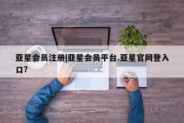 亚星app下载 亚星官网娱乐平台|亚星会员平台.亚星官网登入口？