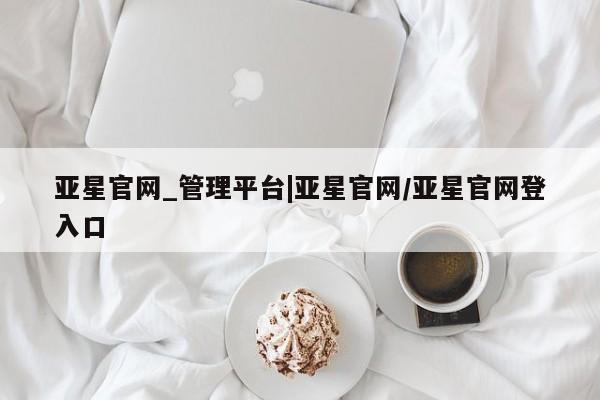 亚星app下载 亚星官网娱乐平台亚星官网_管理平台|亚星官网/亚星官网登入口