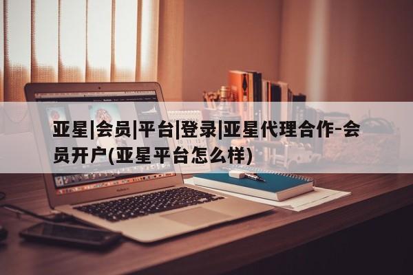 亚星app下载 亚星官网娱乐平台亚星|会员|平台|登录|亚星代理合作-会员开户(亚星平台怎么样)
