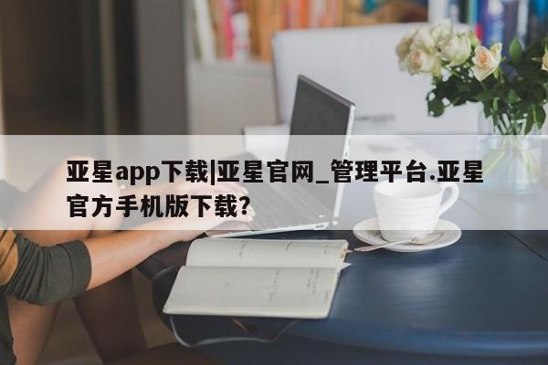 亚星app下载 亚星官网娱乐平台亚星app下载|亚星官网_管理平台.亚星官方手机版下载？