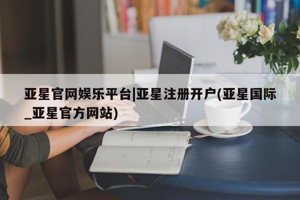 亚星app下载 亚星官网娱乐平台亚星官网娱乐平台|亚星注册开户(亚星国际_亚星官方网站)
