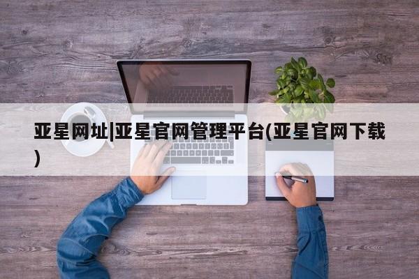 亚星app下载 亚星官网娱乐平台亚星网址|亚星官网管理平台(亚星官网下载)