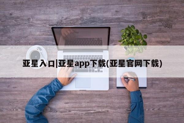 亚星app下载 亚星官网娱乐平台亚星入口|亚星app下载(亚星官网下载)