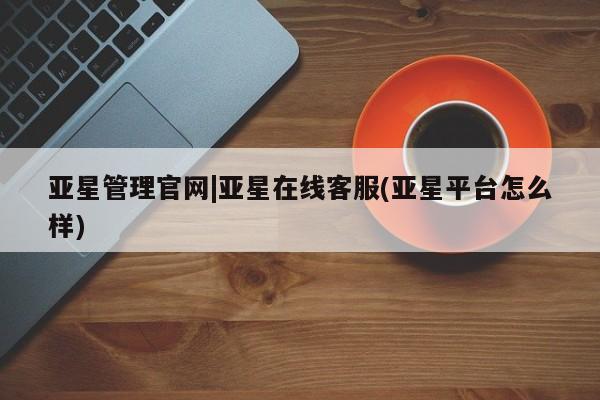 亚星app下载 亚星官网娱乐平台亚星管理官网|亚星在线客服(亚星平台怎么样)