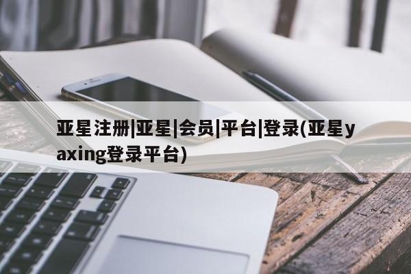 亚星app下载 亚星官网娱乐平台亚星注册|亚星|会员|平台|登录(亚星yaxing登录平台)