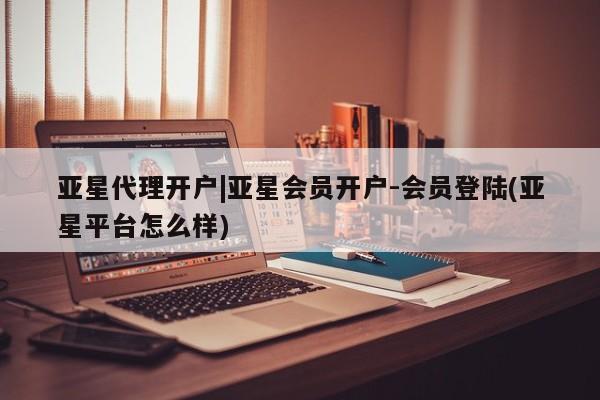 亚星app下载 亚星官网娱乐平台亚星代理开户|亚星会员开户-会员登陆(亚星平台怎么样)
