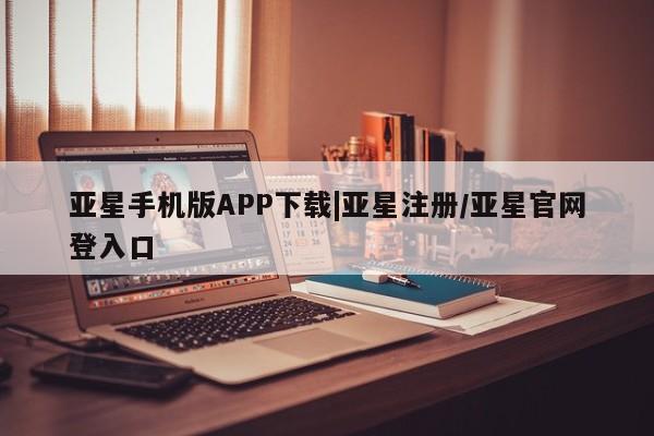 亚星app下载 亚星官网娱乐平台亚星手机版APP下载|亚星注册/亚星官网登入口
