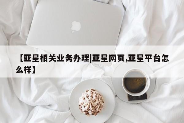 亚星app下载 亚星官网娱乐平台【亚星相关业务办理|亚星网页,亚星平台怎么样】