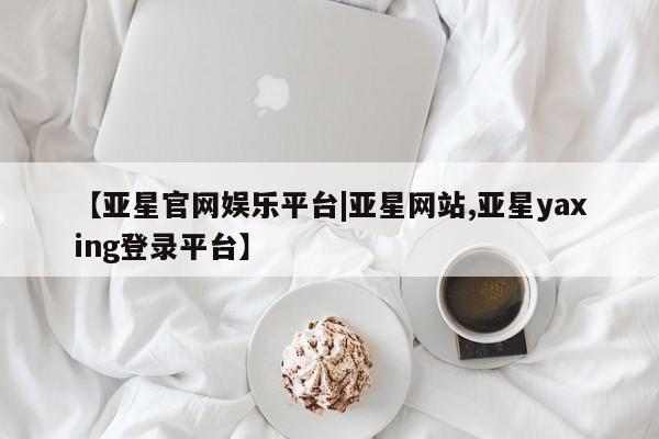 亚星app下载 亚星官网娱乐平台【亚星官网娱乐平台|亚星网站,亚星yaxing登录平台】