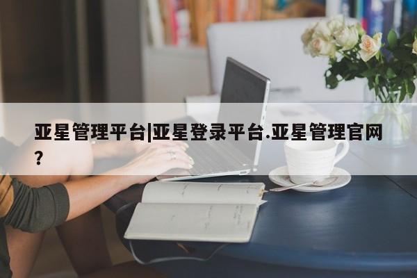 亚星app下载 亚星官网娱乐平台亚星管理平台|亚星登录平台.亚星管理官网？