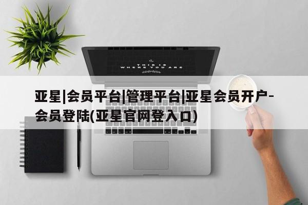 亚星app下载 亚星官网娱乐平台亚星|会员平台|管理平台|亚星会员开户-会员登陆(亚星官网登入口)