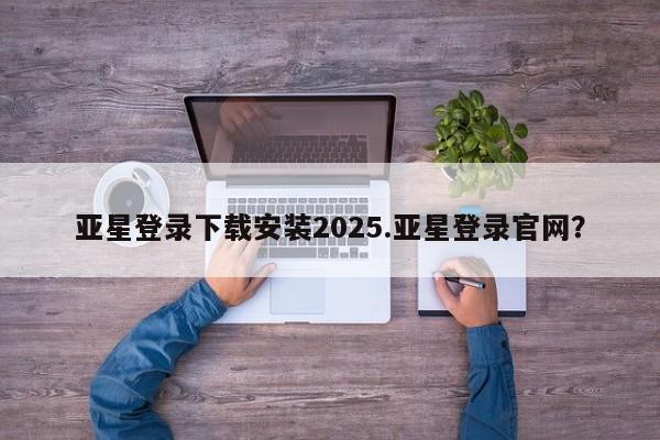 亚星app下载 亚星官网娱乐平台亚星登录下载安装2025.亚星登录官网？