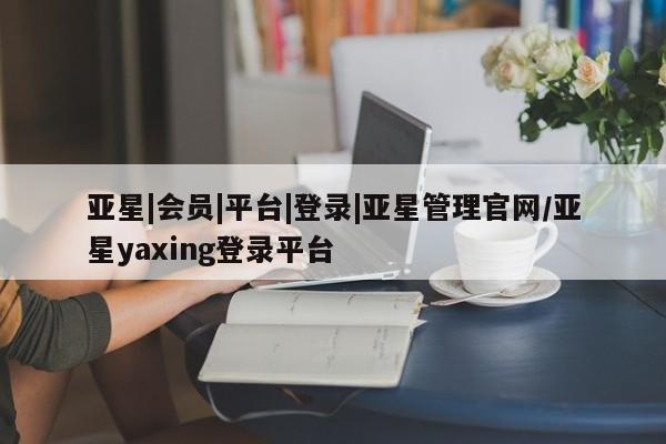 亚星app下载 亚星官网娱乐平台亚星|会员|平台|登录|亚星管理官网/亚星yaxing登录平台