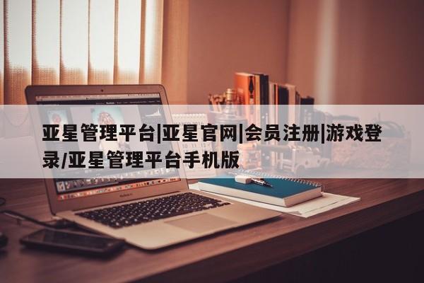亚星app下载 亚星官网娱乐平台亚星管理平台|亚星官网|会员注册|游戏登录/亚星管理平台手机版