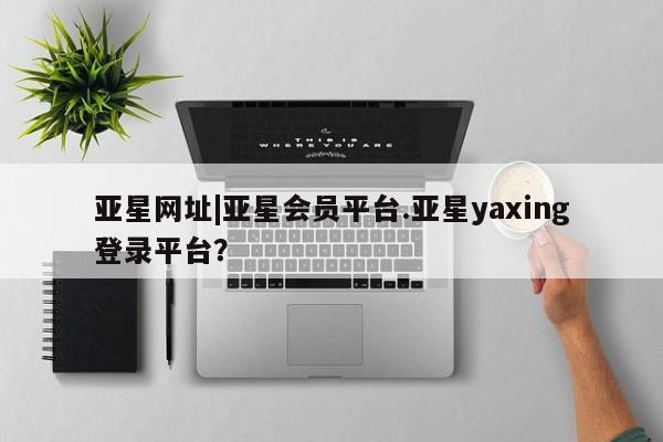 亚星app下载 亚星官网娱乐平台亚星网址|亚星会员平台.亚星yaxing登录平台？