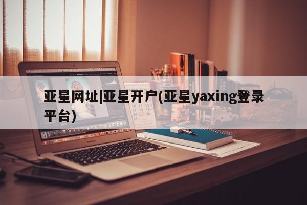 亚星app下载 亚星官网娱乐平台亚星网址|亚星开户(亚星yaxing登录平台)
