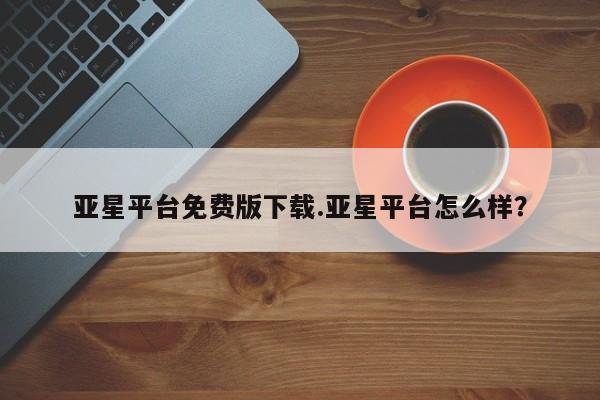 亚星app下载 亚星官网娱乐平台亚星平台免费版下载.亚星平台怎么样？